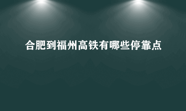 合肥到福州高铁有哪些停靠点