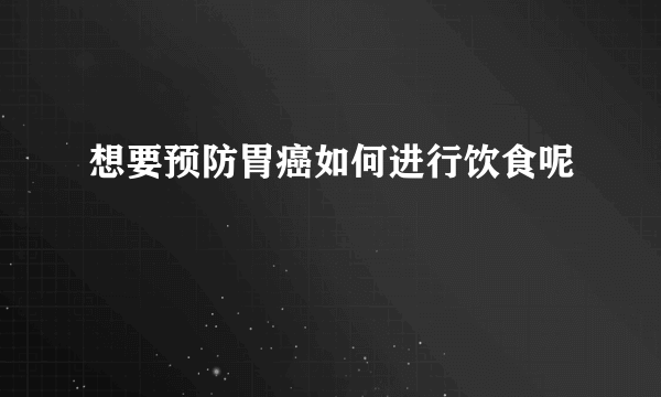 想要预防胃癌如何进行饮食呢