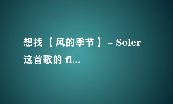 想找 【风的季节】 - Soler 这首歌的 flash的地址 求大神啊 可以直接发过来。
