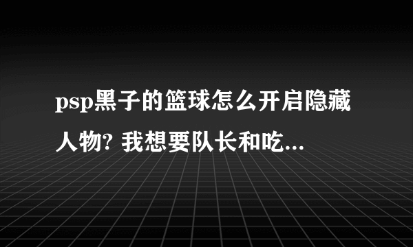 psp黑子的篮球怎么开启隐藏人物? 我想要队长和吃货紫啊！ 跪求大神指教！