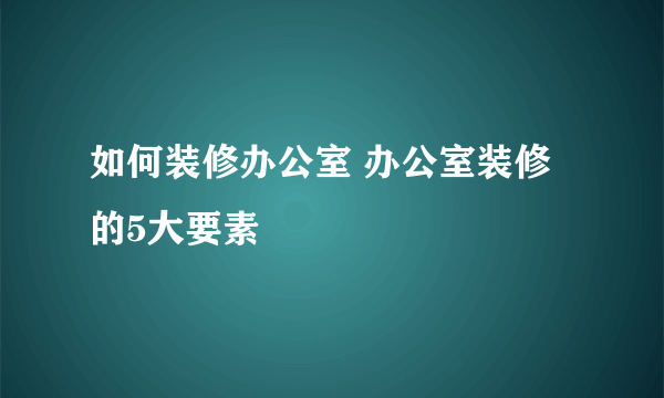 如何装修办公室 办公室装修的5大要素