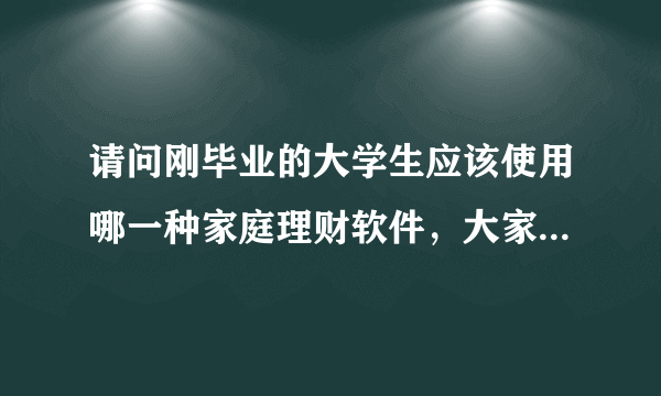 请问刚毕业的大学生应该使用哪一种家庭理财软件，大家有没有好的推荐一下？
