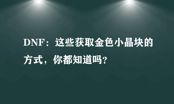 DNF：这些获取金色小晶块的方式，你都知道吗？