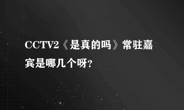 CCTV2《是真的吗》常驻嘉宾是哪几个呀？