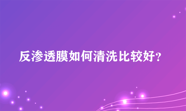 反渗透膜如何清洗比较好？