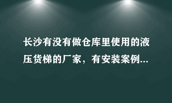长沙有没有做仓库里使用的液压货梯的厂家，有安装案例的最好，求推荐啊。