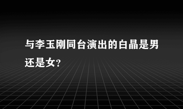 与李玉刚同台演出的白晶是男还是女？