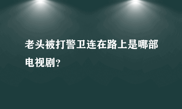 老头被打警卫连在路上是哪部电视剧？