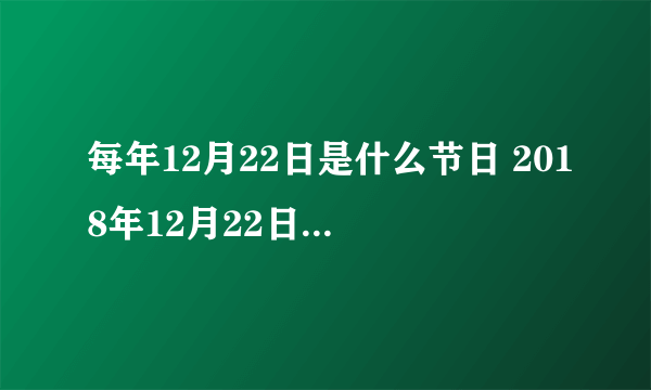每年12月22日是什么节日 2018年12月22日是什么日子