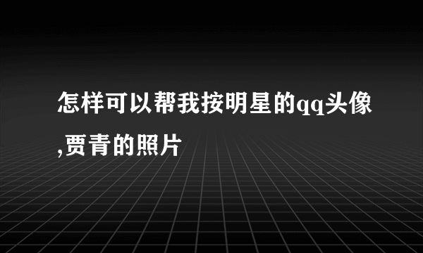 怎样可以帮我按明星的qq头像,贾青的照片