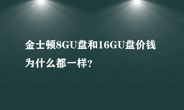金士顿8GU盘和16GU盘价钱为什么都一样？