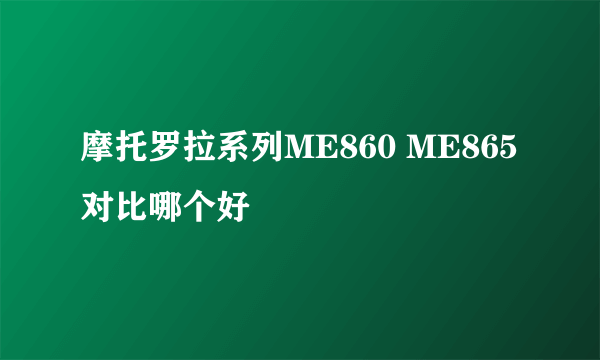 摩托罗拉系列ME860 ME865对比哪个好
