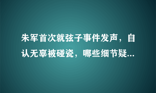 朱军首次就弦子事件发声，自认无辜被碰瓷，哪些细节疑点重重？