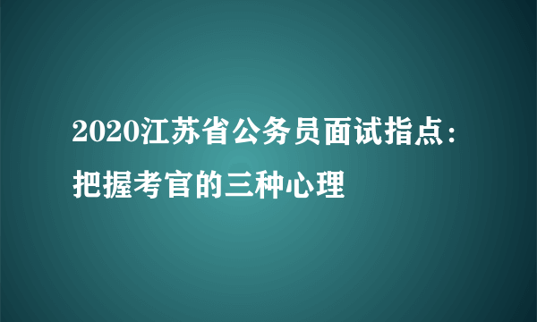 2020江苏省公务员面试指点：把握考官的三种心理