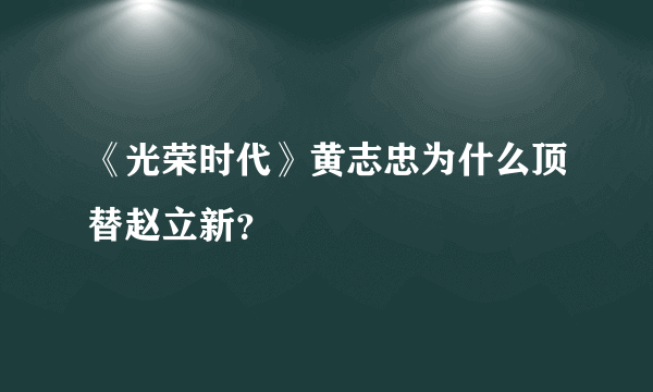 《光荣时代》黄志忠为什么顶替赵立新？