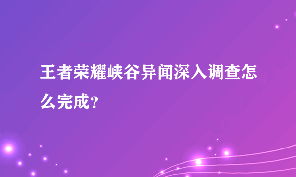 王者荣耀峡谷异闻深入调查怎么完成？