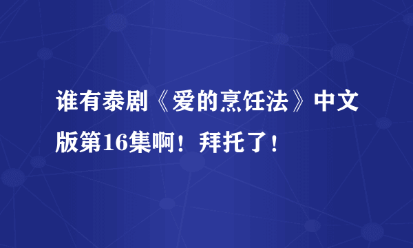 谁有泰剧《爱的烹饪法》中文版第16集啊！拜托了！