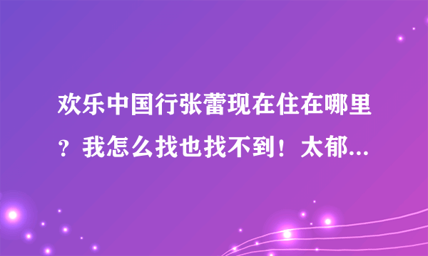 欢乐中国行张蕾现在住在哪里？我怎么找也找不到！太郁闷了！谢谢