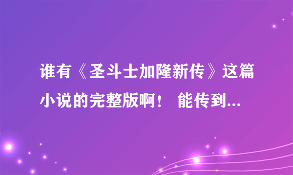 谁有《圣斗士加隆新传》这篇小说的完整版啊！ 能传到574014682@qq。com吗？ 谢谢！