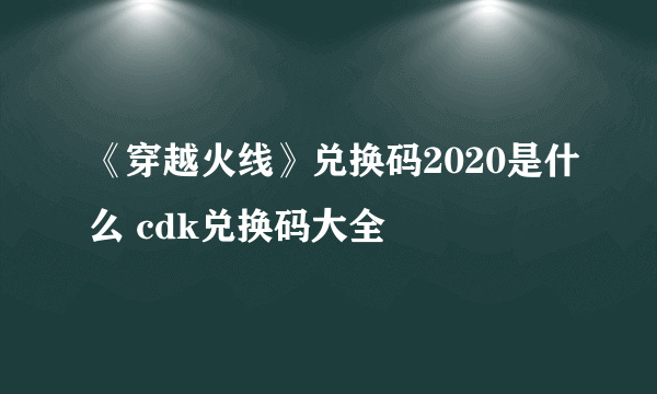 《穿越火线》兑换码2020是什么 cdk兑换码大全