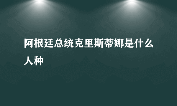 阿根廷总统克里斯蒂娜是什么人种