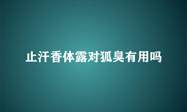 止汗香体露对狐臭有用吗