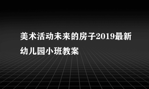 美术活动未来的房子2019最新幼儿园小班教案