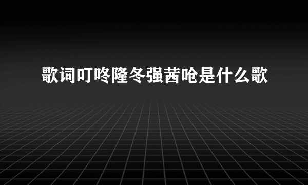 歌词叮咚隆冬强茜呛是什么歌