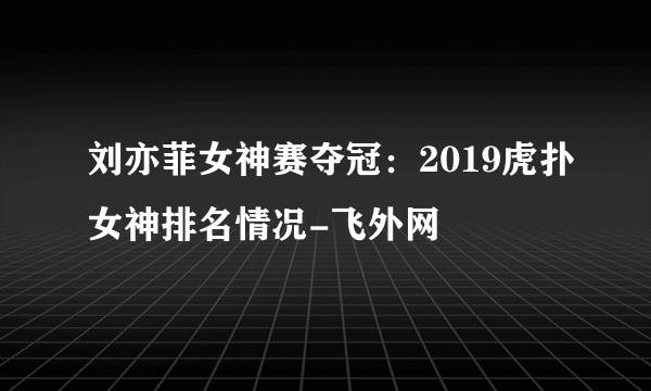 刘亦菲女神赛夺冠：2019虎扑女神排名情况-飞外网