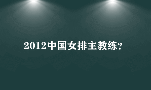 2012中国女排主教练？