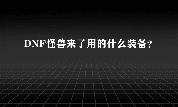 DNF怪兽来了用的什么装备？
