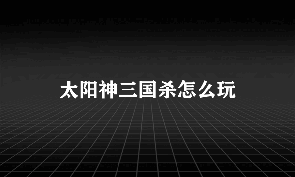 太阳神三国杀怎么玩