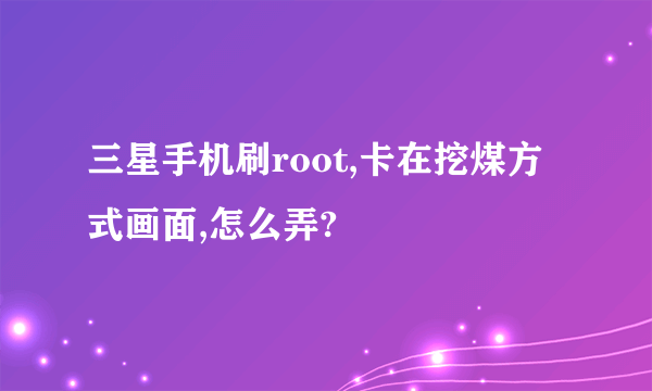 三星手机刷root,卡在挖煤方式画面,怎么弄?
