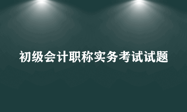 初级会计职称实务考试试题