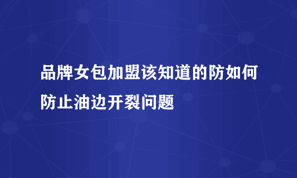 品牌女包加盟该知道的防如何防止油边开裂问题