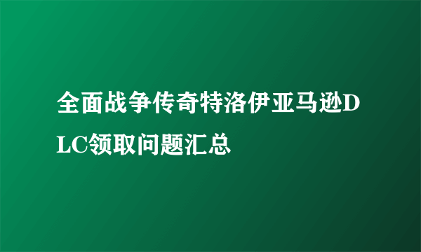 全面战争传奇特洛伊亚马逊DLC领取问题汇总