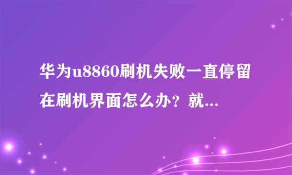 华为u8860刷机失败一直停留在刷机界面怎么办？就是停留在firmware upddate界面