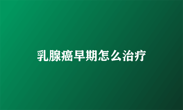 乳腺癌早期怎么治疗