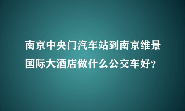 南京中央门汽车站到南京维景国际大酒店做什么公交车好？