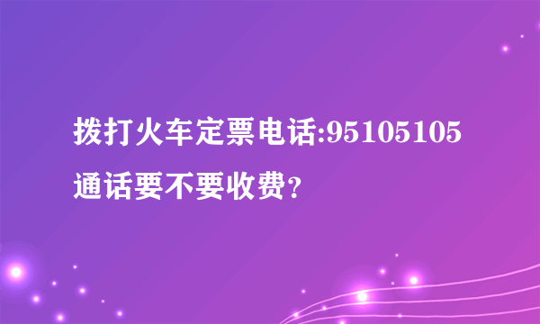 拨打火车定票电话:95105105通话要不要收费？