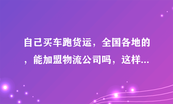 自己买车跑货运，全国各地的，能加盟物流公司吗，这样是不是方便找货？