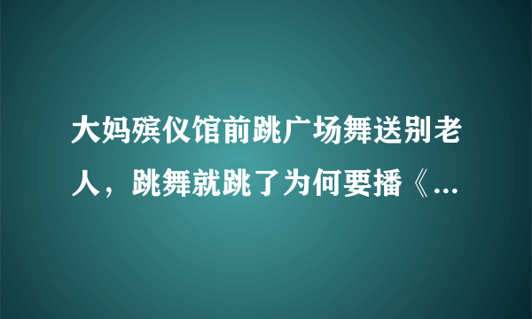 大妈殡仪馆前跳广场舞送别老人，跳舞就跳了为何要播《好日子》？