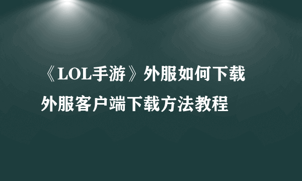 《LOL手游》外服如何下载 外服客户端下载方法教程