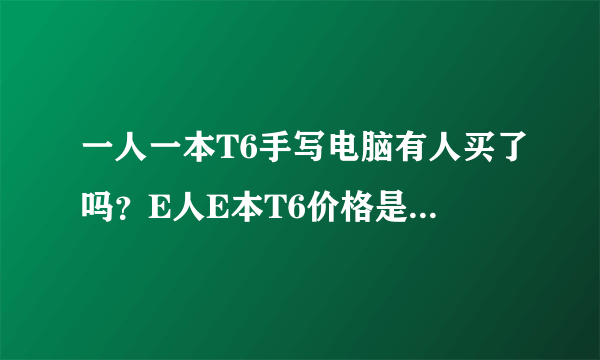 一人一本T6手写电脑有人买了吗？E人E本T6价格是多少？好用吗