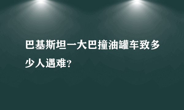 巴基斯坦一大巴撞油罐车致多少人遇难？