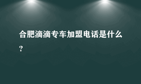合肥滴滴专车加盟电话是什么？