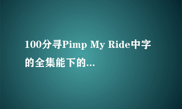100分寻Pimp My Ride中字的全集能下的磁力链接、BT、电骡均可！谁给发一个谢谢！