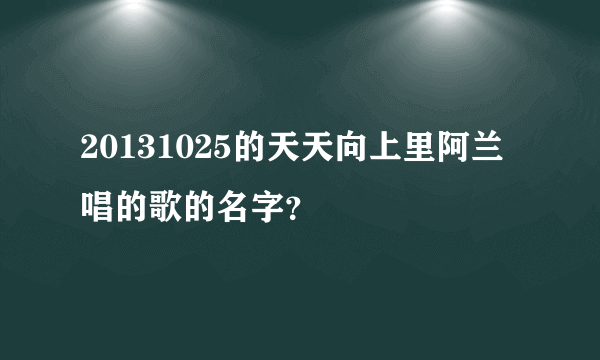20131025的天天向上里阿兰唱的歌的名字？