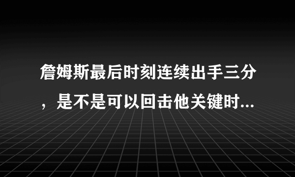 詹姆斯最后时刻连续出手三分，是不是可以回击他关键时刻甩锅的言论？