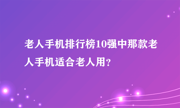 老人手机排行榜10强中那款老人手机适合老人用？